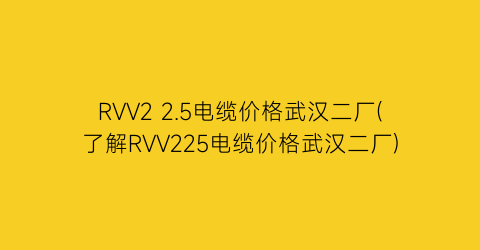 “RVV2 2.5电缆价格武汉二厂(了解RVV225电缆价格武汉二厂)